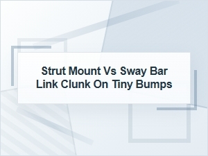 Strut Mount Vs. Sway Bar Link Clunk on Tiny Bumps