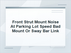 Front Strut Mount Noise at Parking Lot Speed: Bad Mount?