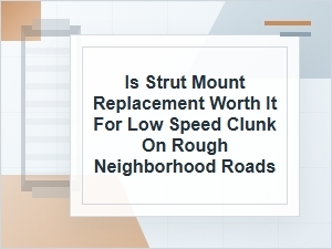 Is Strut Mount Replacement Worth It for Low-Speed Clunks?