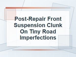 Post-Repair Front Suspension Clunk on Small Bumps