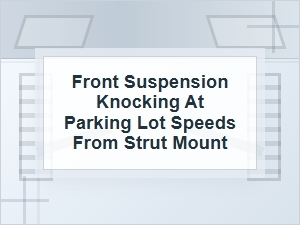 Front Suspension Knocking at Parking Lot Speeds