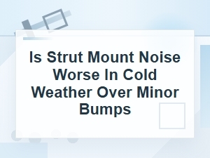 Is Strut Mount Noise Worse in Cold Weather on Bumps?